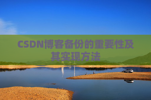 CSDN博客备份的重要性及其实现方法 CSDN博客备份的重要性及其实现方法