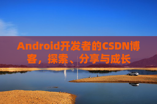 Android开发者的CSDN博客，探索、分享与成长
